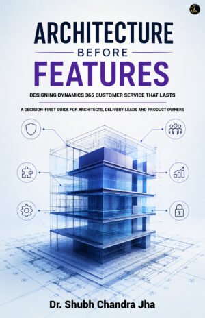 ARCHITECTURE BEFORE FEATURES | Designing Dynamics 365 Customer Service That Lasts